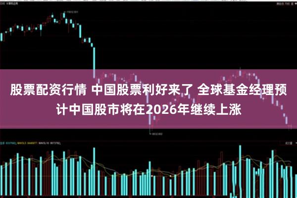 股票配资行情 中国股票利好来了 全球基金经理预计中国股市将在2026年继续上涨