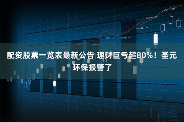 配资股票一览表最新公告 理财巨亏超80%！圣元环保报警了