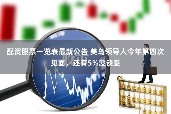 配资股票一览表最新公告 美乌领导人今年第四次见面，还有5%没谈妥