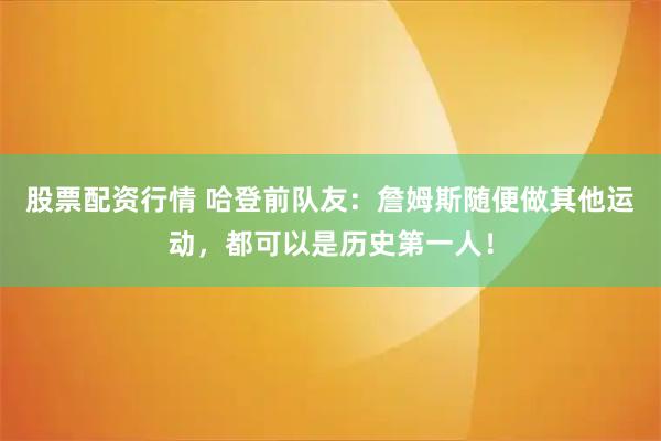 股票配资行情 哈登前队友：詹姆斯随便做其他运动，都可以是历史第一人！