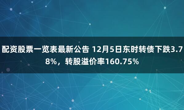 配资股票一览表最新公告 12月5日东时转债下跌3.78%，转股溢价率160.75%