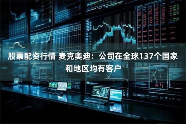 股票配资行情 麦克奥迪：公司在全球137个国家和地区均有客户
