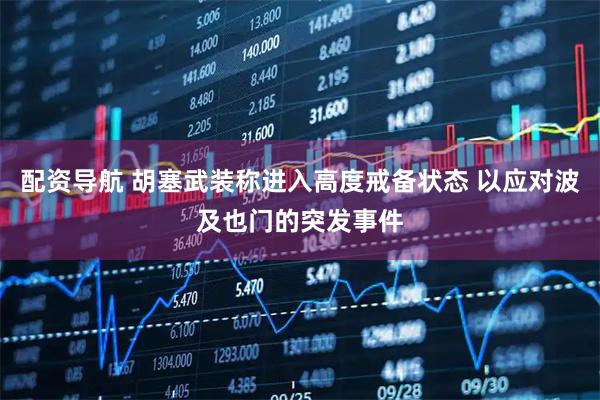 配资导航 胡塞武装称进入高度戒备状态 以应对波及也门的突发事件