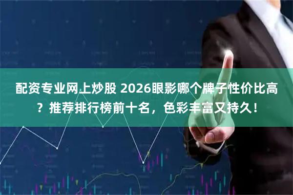 配资专业网上炒股 2026眼影哪个牌子性价比高？推荐排行榜前十名，色彩丰富又持久！