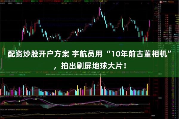 配资炒股开户方案 宇航员用 “10年前古董相机”,拍出刷屏地球大片!