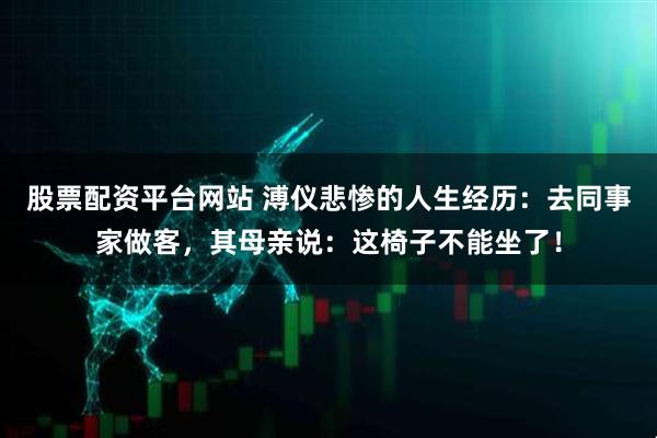 股票配资平台网站 溥仪悲惨的人生经历：去同事家做客，其母亲说：这椅子不能坐了！