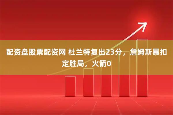 配资盘股票配资网 杜兰特复出23分，詹姆斯暴扣定胜局，火箭0