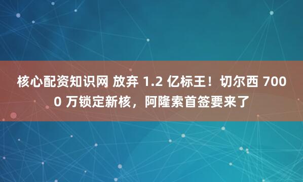核心配资知识网 放弃 1.2 亿标王！切尔西 7000 万锁定新核，阿隆索首签要来了