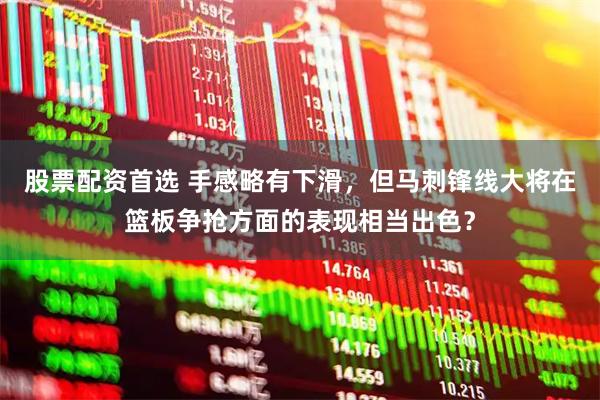 股票配资首选 手感略有下滑，但马刺锋线大将在篮板争抢方面的表现相当出色？