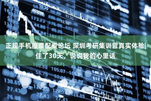 正规手机股票配资论坛 深圳考研集训营真实体验|住了30天，说说我的心里话