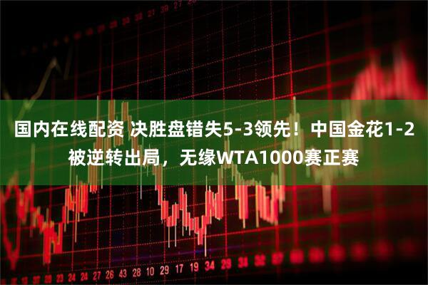 国内在线配资 决胜盘错失5-3领先!中国金花1-2被逆转出局,无缘WTA1000赛正赛