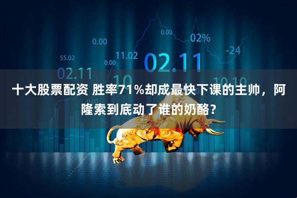 十大股票配资 胜率71%却成最快下课的主帅，阿隆索到底动了谁的奶酪？