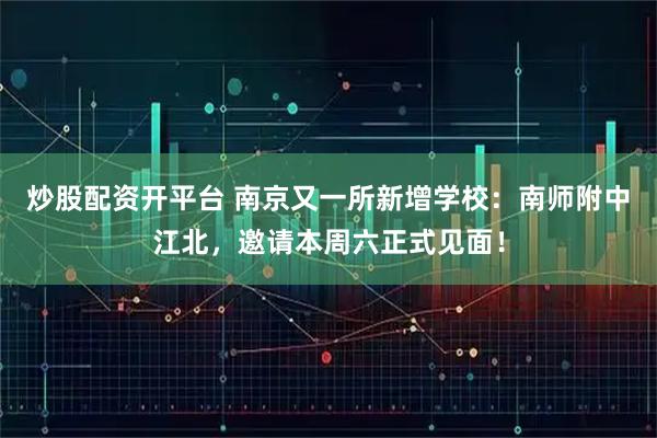炒股配资开平台 南京又一所新增学校：南师附中江北，邀请本周六正式见面！