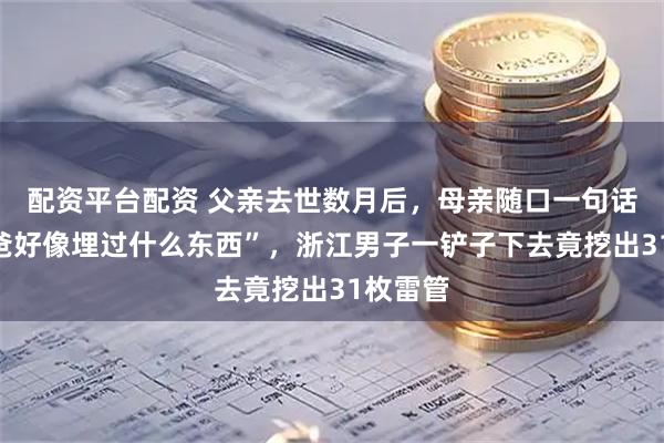 配资平台配资 父亲去世数月后，母亲随口一句话：“你爸好像埋过什么东西”，浙江男子一铲子下去竟挖出31枚雷管