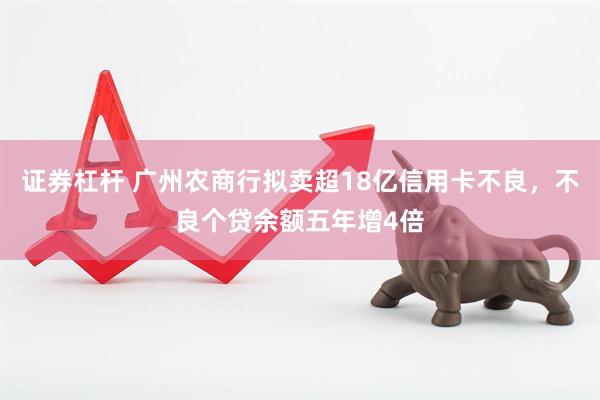 证券杠杆 广州农商行拟卖超18亿信用卡不良，不良个贷余额五年增4倍