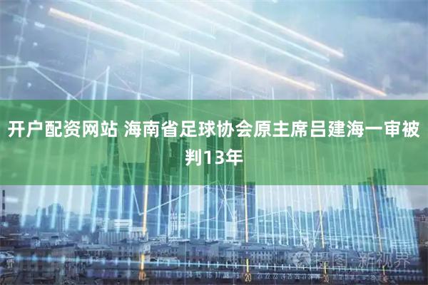 开户配资网站 海南省足球协会原主席吕建海一审被判13年