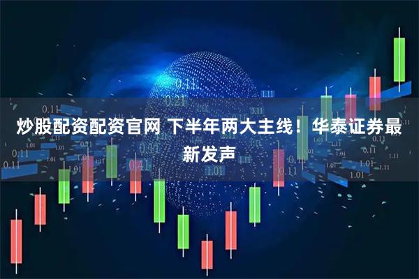 炒股配资配资官网 下半年两大主线！华泰证券最新发声