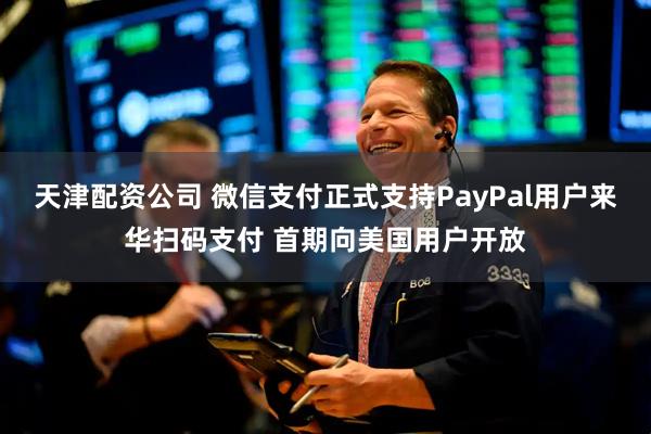 天津配资公司 微信支付正式支持PayPal用户来华扫码支付 首期向美国用户开放