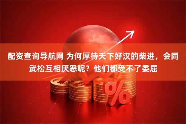 配资查询导航网 为何厚待天下好汉的柴进，会同武松互相厌恶呢？他们都受不了委屈