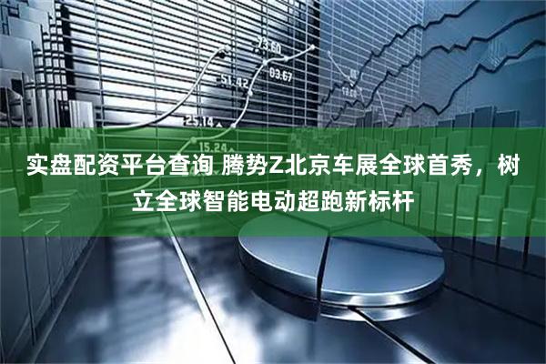 实盘配资平台查询 腾势Z北京车展全球首秀，树立全球智能电动超跑新标杆