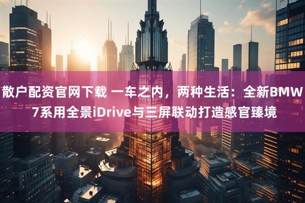 散户配资官网下载 一车之内，两种生活：全新BMW 7系用全景iDrive与三屏联动打造感官臻境