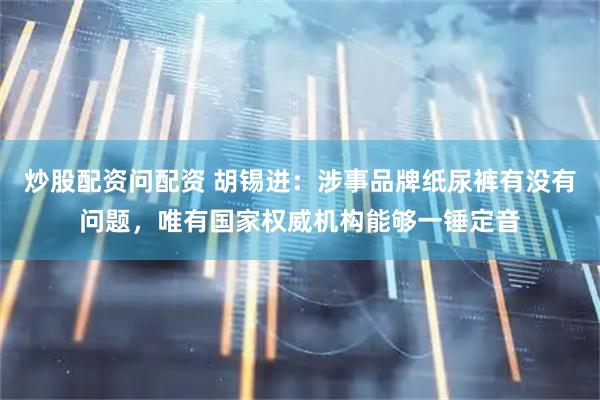 炒股配资问配资 胡锡进：涉事品牌纸尿裤有没有问题，唯有国家权威机构能够一锤定音