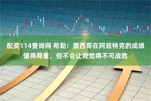 配资114查询网 希勒：墨西哥在阿兹特克的成绩值得尊重，但不会让我觉得不可战胜