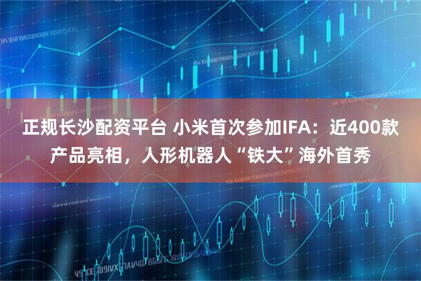 正规长沙配资平台 小米首次参加IFA：近400款产品亮相，人形机器人“铁大”海外首秀