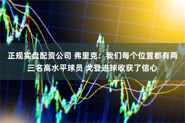 正规实盘配资公司 弗里克：我们每个位置都有两三名高水平球员 戈登进球收获了信心