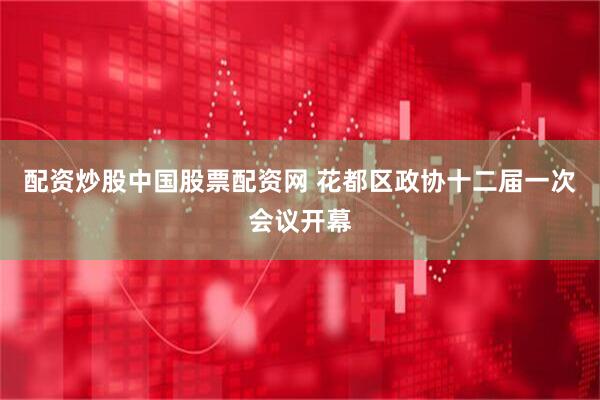 配资炒股中国股票配资网 花都区政协十二届一次会议开幕