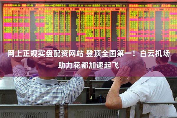 网上正规实盘配资网站 登顶全国第一！白云机场助力花都加速起飞